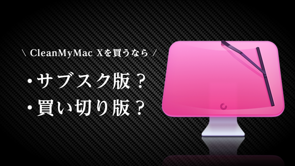 【CleanMyMac X】買い切り版（永久ライセンス ）と サブスク版！どっちが評判良いか比較検証